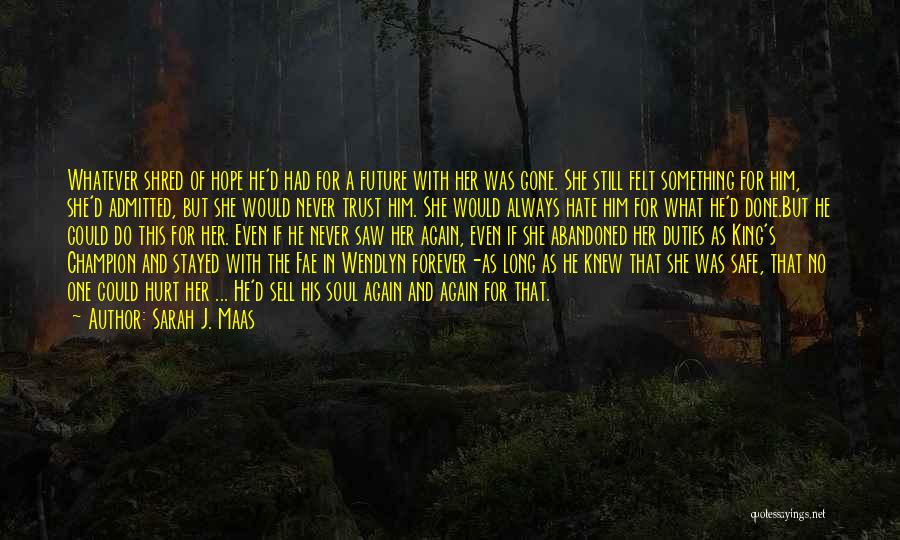 Sarah J. Maas Quotes: Whatever Shred Of Hope He'd Had For A Future With Her Was Gone. She Still Felt Something For Him, She'd