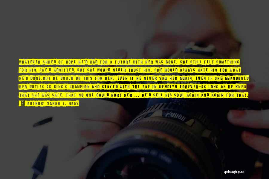 Sarah J. Maas Quotes: Whatever Shred Of Hope He'd Had For A Future With Her Was Gone. She Still Felt Something For Him, She'd