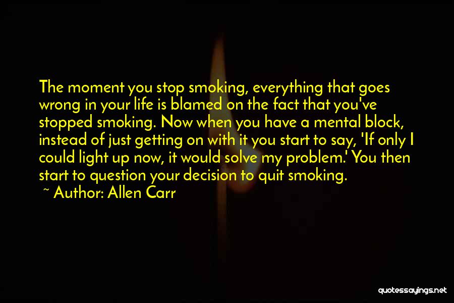 Allen Carr Quotes: The Moment You Stop Smoking, Everything That Goes Wrong In Your Life Is Blamed On The Fact That You've Stopped
