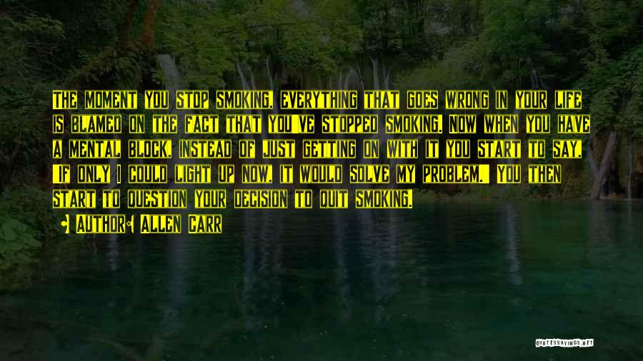 Allen Carr Quotes: The Moment You Stop Smoking, Everything That Goes Wrong In Your Life Is Blamed On The Fact That You've Stopped