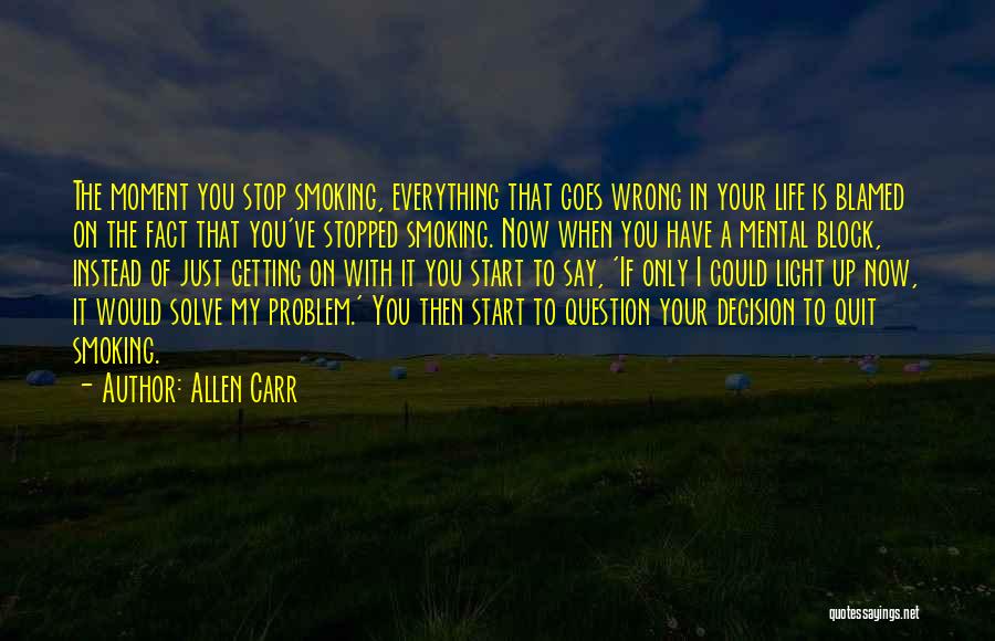 Allen Carr Quotes: The Moment You Stop Smoking, Everything That Goes Wrong In Your Life Is Blamed On The Fact That You've Stopped