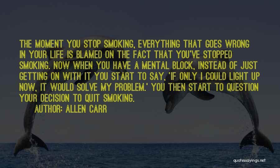 Allen Carr Quotes: The Moment You Stop Smoking, Everything That Goes Wrong In Your Life Is Blamed On The Fact That You've Stopped