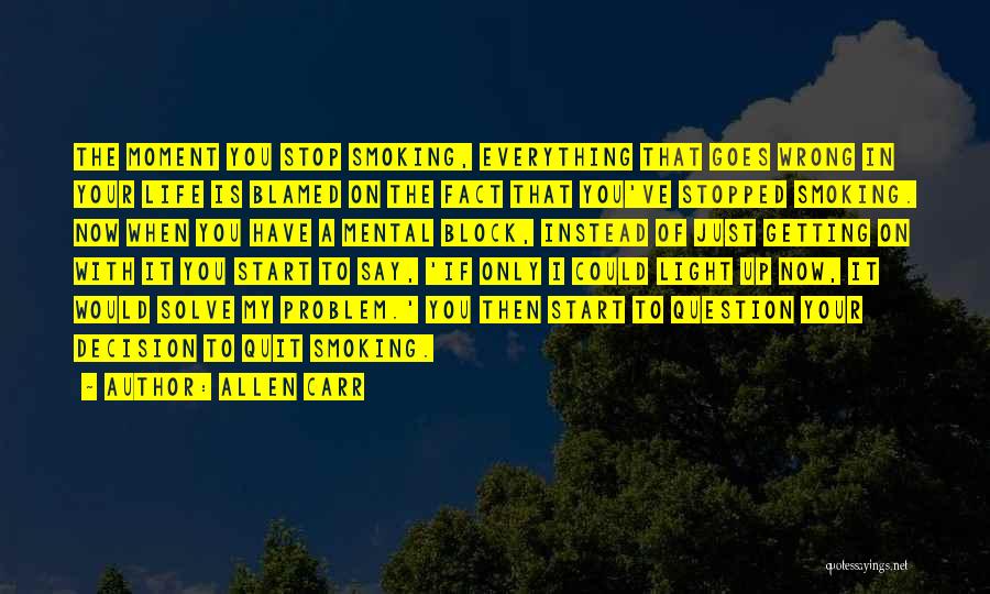 Allen Carr Quotes: The Moment You Stop Smoking, Everything That Goes Wrong In Your Life Is Blamed On The Fact That You've Stopped