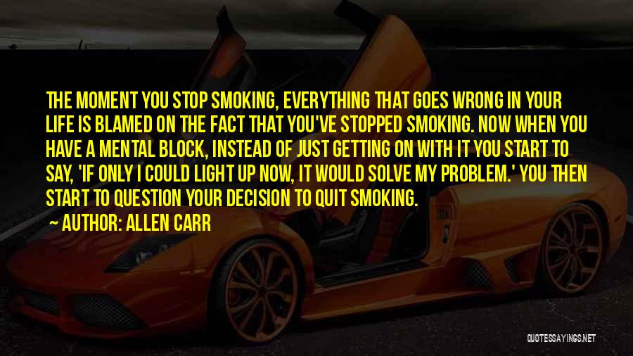 Allen Carr Quotes: The Moment You Stop Smoking, Everything That Goes Wrong In Your Life Is Blamed On The Fact That You've Stopped