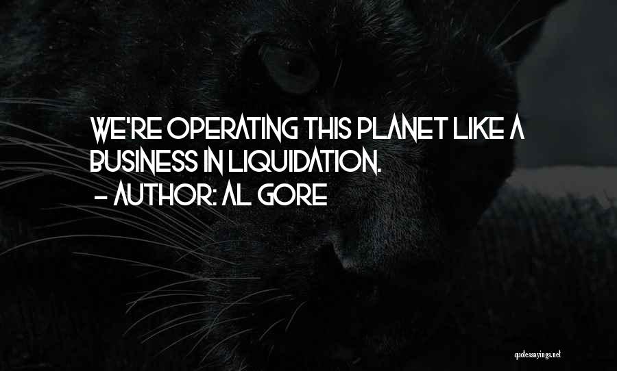 Al Gore Quotes: We're Operating This Planet Like A Business In Liquidation.