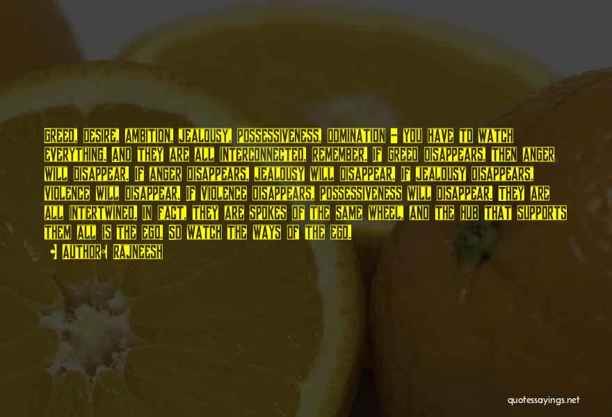 Rajneesh Quotes: Greed, Desire, Ambition, Jealousy, Possessiveness, Domination - You Have To Watch Everything. And They Are All Interconnected, Remember. If Greed