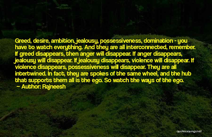 Rajneesh Quotes: Greed, Desire, Ambition, Jealousy, Possessiveness, Domination - You Have To Watch Everything. And They Are All Interconnected, Remember. If Greed