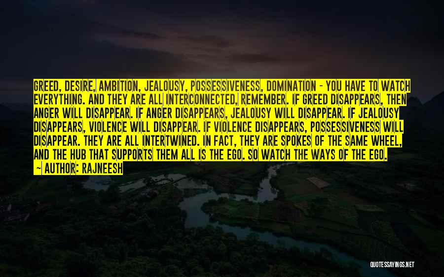 Rajneesh Quotes: Greed, Desire, Ambition, Jealousy, Possessiveness, Domination - You Have To Watch Everything. And They Are All Interconnected, Remember. If Greed