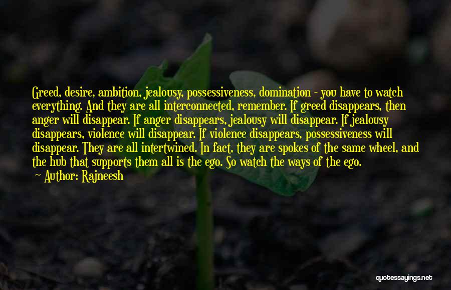 Rajneesh Quotes: Greed, Desire, Ambition, Jealousy, Possessiveness, Domination - You Have To Watch Everything. And They Are All Interconnected, Remember. If Greed