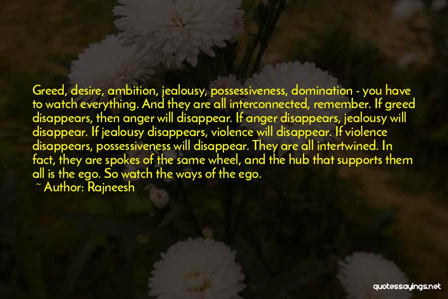 Rajneesh Quotes: Greed, Desire, Ambition, Jealousy, Possessiveness, Domination - You Have To Watch Everything. And They Are All Interconnected, Remember. If Greed