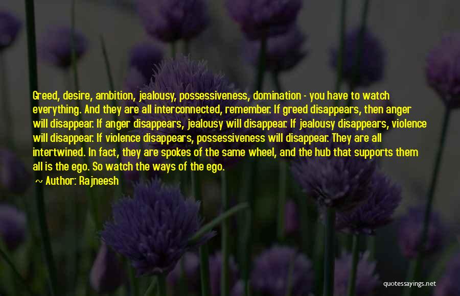 Rajneesh Quotes: Greed, Desire, Ambition, Jealousy, Possessiveness, Domination - You Have To Watch Everything. And They Are All Interconnected, Remember. If Greed