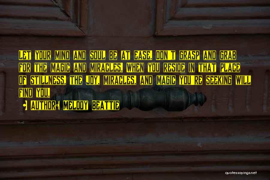 Melody Beattie Quotes: Let Your Mind And Soul Be At Ease. Don't Grasp And Grab For The Magic And Miracles. When You Reside