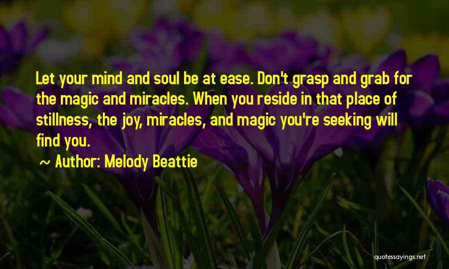 Melody Beattie Quotes: Let Your Mind And Soul Be At Ease. Don't Grasp And Grab For The Magic And Miracles. When You Reside