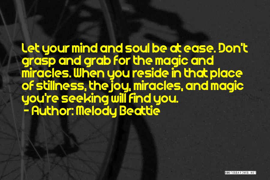 Melody Beattie Quotes: Let Your Mind And Soul Be At Ease. Don't Grasp And Grab For The Magic And Miracles. When You Reside