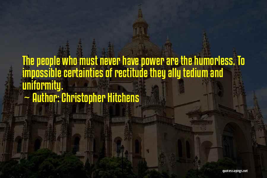 Christopher Hitchens Quotes: The People Who Must Never Have Power Are The Humorless. To Impossible Certainties Of Rectitude They Ally Tedium And Uniformity.