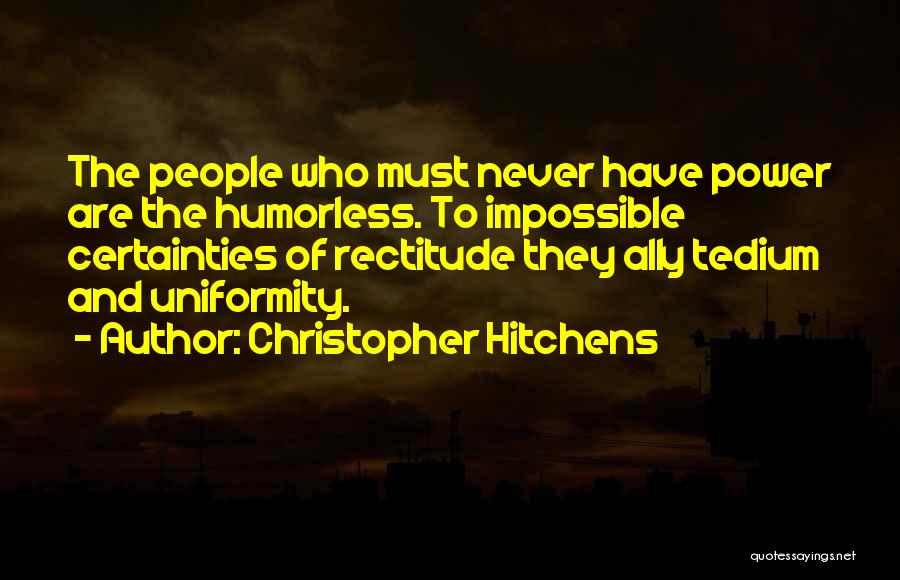 Christopher Hitchens Quotes: The People Who Must Never Have Power Are The Humorless. To Impossible Certainties Of Rectitude They Ally Tedium And Uniformity.