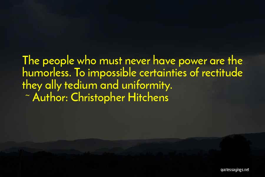 Christopher Hitchens Quotes: The People Who Must Never Have Power Are The Humorless. To Impossible Certainties Of Rectitude They Ally Tedium And Uniformity.