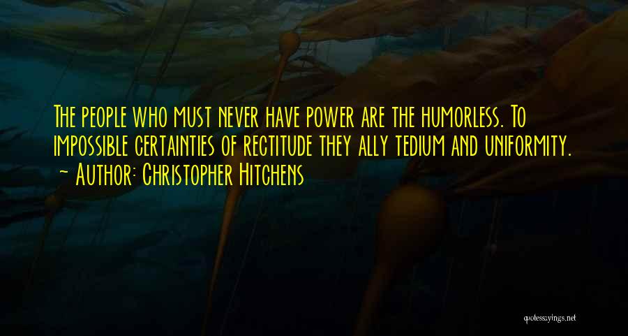 Christopher Hitchens Quotes: The People Who Must Never Have Power Are The Humorless. To Impossible Certainties Of Rectitude They Ally Tedium And Uniformity.