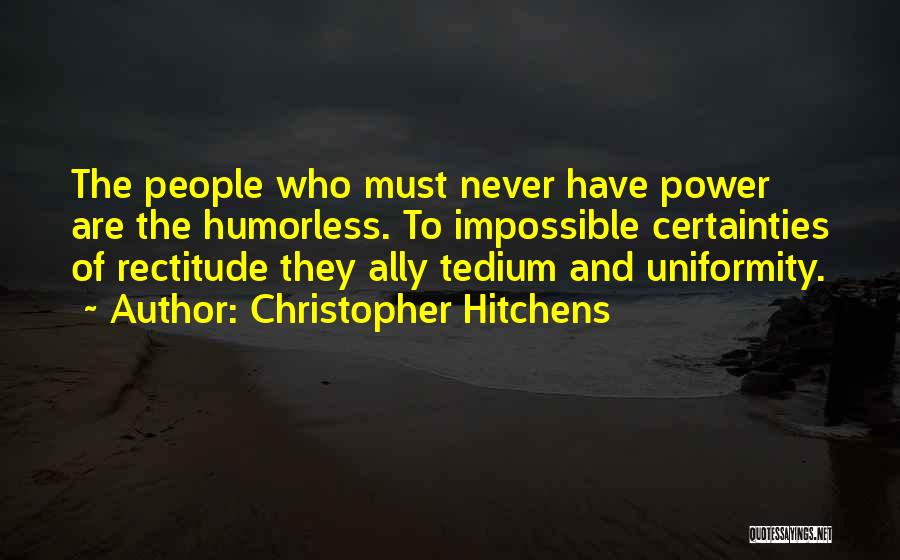 Christopher Hitchens Quotes: The People Who Must Never Have Power Are The Humorless. To Impossible Certainties Of Rectitude They Ally Tedium And Uniformity.