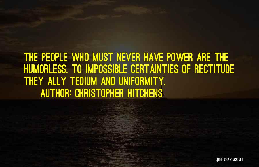 Christopher Hitchens Quotes: The People Who Must Never Have Power Are The Humorless. To Impossible Certainties Of Rectitude They Ally Tedium And Uniformity.