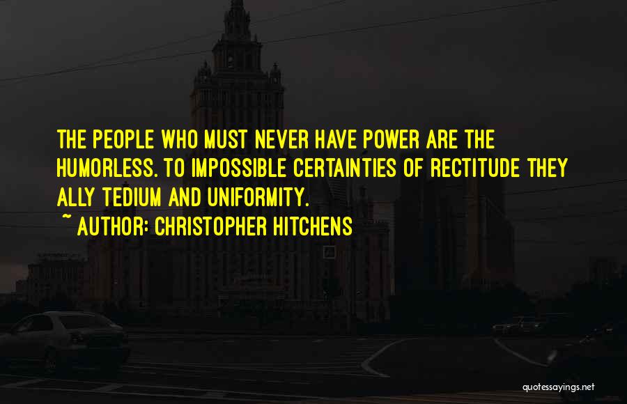 Christopher Hitchens Quotes: The People Who Must Never Have Power Are The Humorless. To Impossible Certainties Of Rectitude They Ally Tedium And Uniformity.