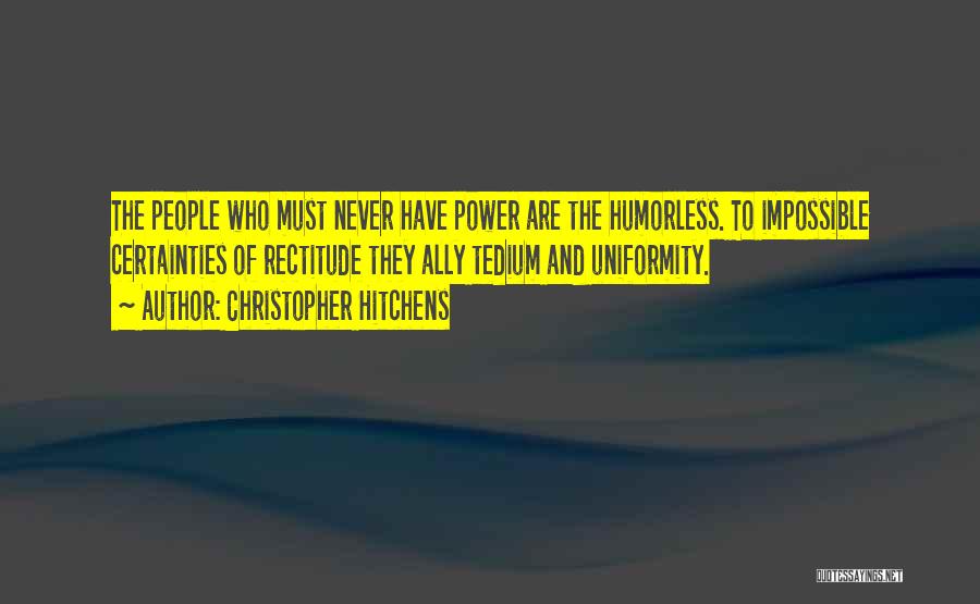 Christopher Hitchens Quotes: The People Who Must Never Have Power Are The Humorless. To Impossible Certainties Of Rectitude They Ally Tedium And Uniformity.