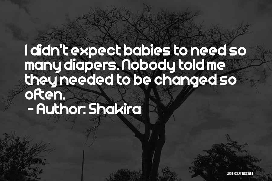 Shakira Quotes: I Didn't Expect Babies To Need So Many Diapers. Nobody Told Me They Needed To Be Changed So Often.