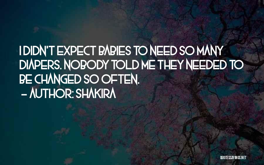 Shakira Quotes: I Didn't Expect Babies To Need So Many Diapers. Nobody Told Me They Needed To Be Changed So Often.