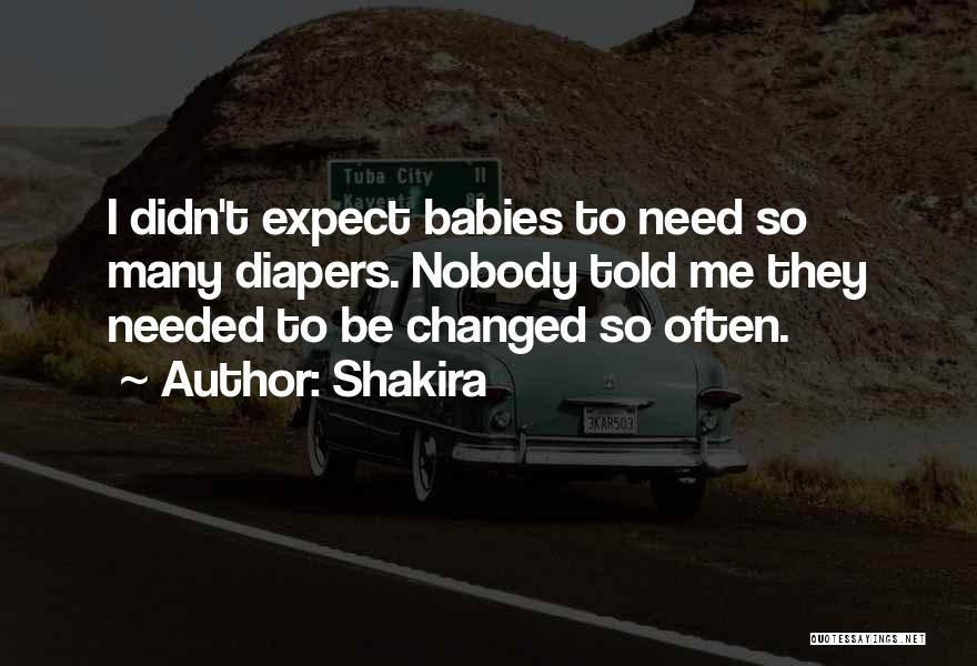 Shakira Quotes: I Didn't Expect Babies To Need So Many Diapers. Nobody Told Me They Needed To Be Changed So Often.