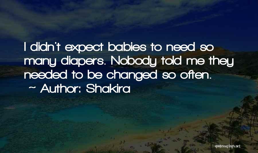 Shakira Quotes: I Didn't Expect Babies To Need So Many Diapers. Nobody Told Me They Needed To Be Changed So Often.