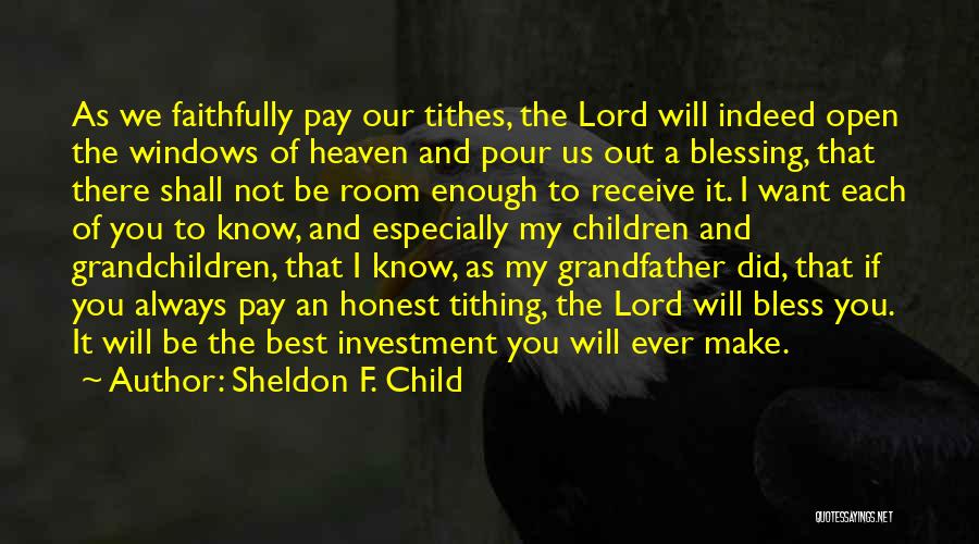 Sheldon F. Child Quotes: As We Faithfully Pay Our Tithes, The Lord Will Indeed Open The Windows Of Heaven And Pour Us Out A