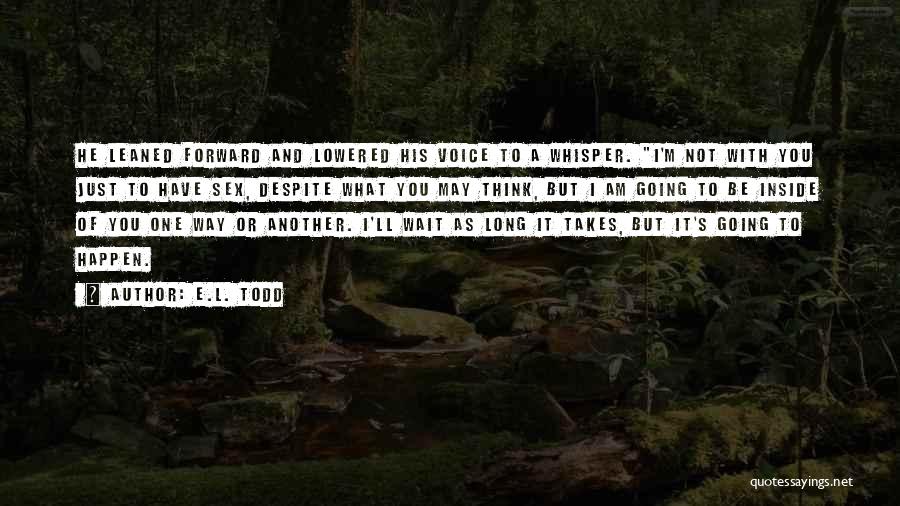 E.L. Todd Quotes: He Leaned Forward And Lowered His Voice To A Whisper. I'm Not With You Just To Have Sex, Despite What