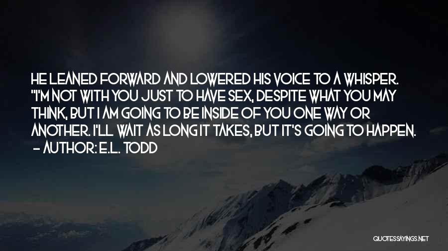 E.L. Todd Quotes: He Leaned Forward And Lowered His Voice To A Whisper. I'm Not With You Just To Have Sex, Despite What