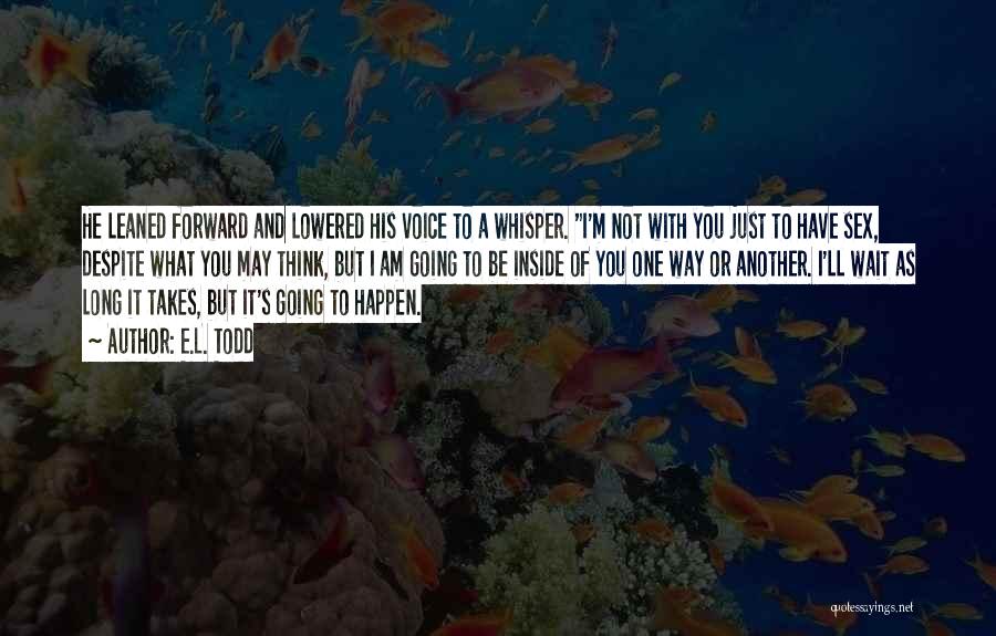 E.L. Todd Quotes: He Leaned Forward And Lowered His Voice To A Whisper. I'm Not With You Just To Have Sex, Despite What