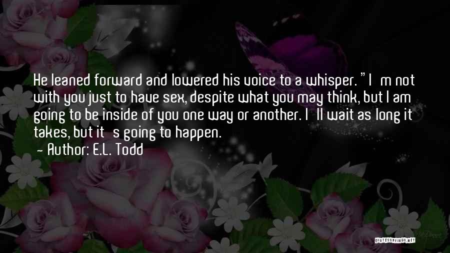E.L. Todd Quotes: He Leaned Forward And Lowered His Voice To A Whisper. I'm Not With You Just To Have Sex, Despite What
