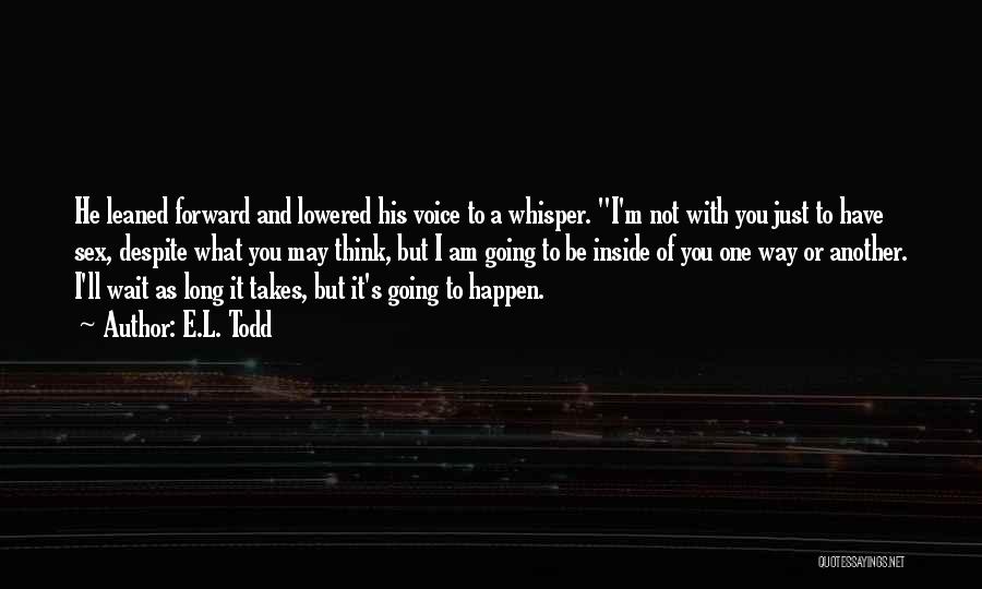 E.L. Todd Quotes: He Leaned Forward And Lowered His Voice To A Whisper. I'm Not With You Just To Have Sex, Despite What