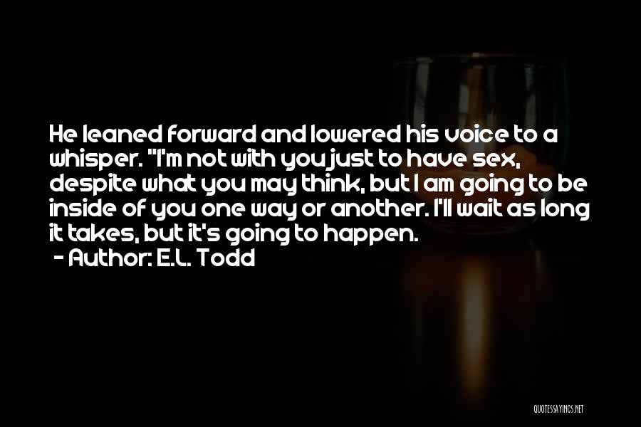 E.L. Todd Quotes: He Leaned Forward And Lowered His Voice To A Whisper. I'm Not With You Just To Have Sex, Despite What