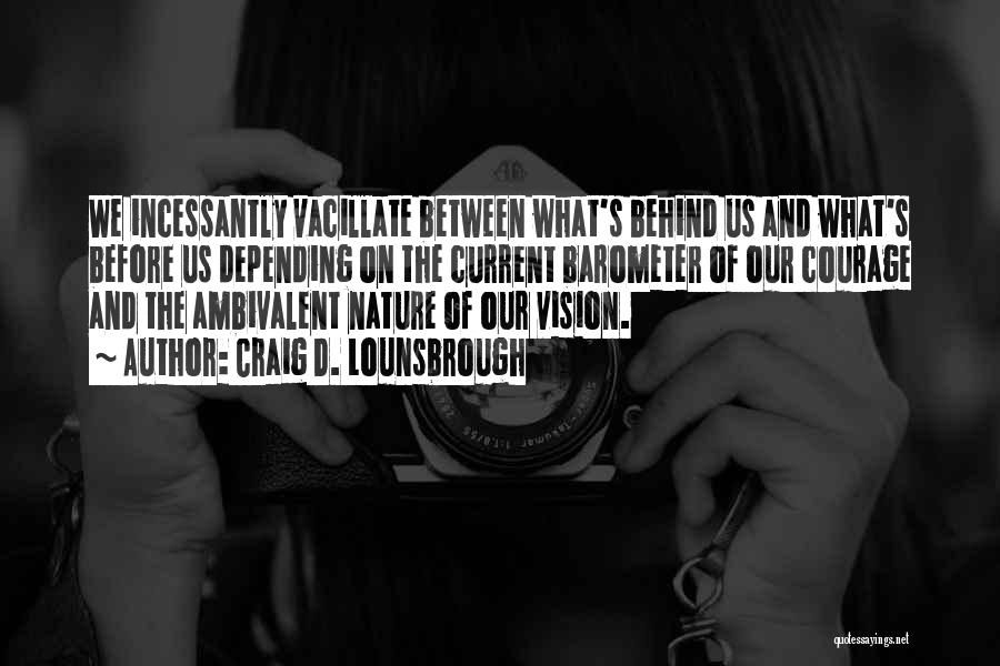 Craig D. Lounsbrough Quotes: We Incessantly Vacillate Between What's Behind Us And What's Before Us Depending On The Current Barometer Of Our Courage And