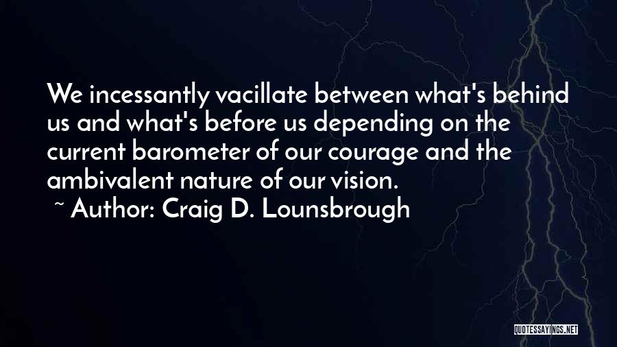 Craig D. Lounsbrough Quotes: We Incessantly Vacillate Between What's Behind Us And What's Before Us Depending On The Current Barometer Of Our Courage And