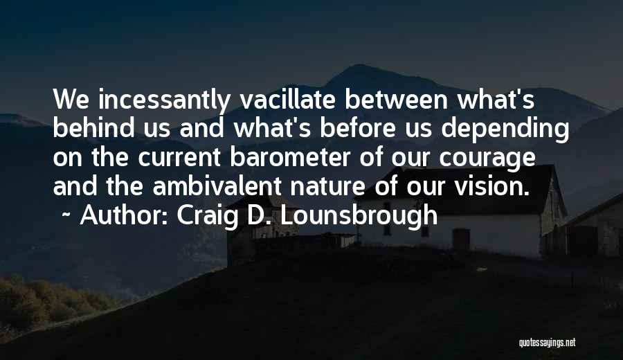 Craig D. Lounsbrough Quotes: We Incessantly Vacillate Between What's Behind Us And What's Before Us Depending On The Current Barometer Of Our Courage And