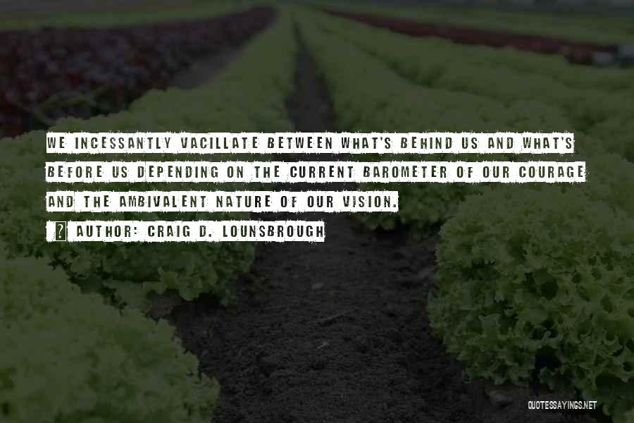 Craig D. Lounsbrough Quotes: We Incessantly Vacillate Between What's Behind Us And What's Before Us Depending On The Current Barometer Of Our Courage And