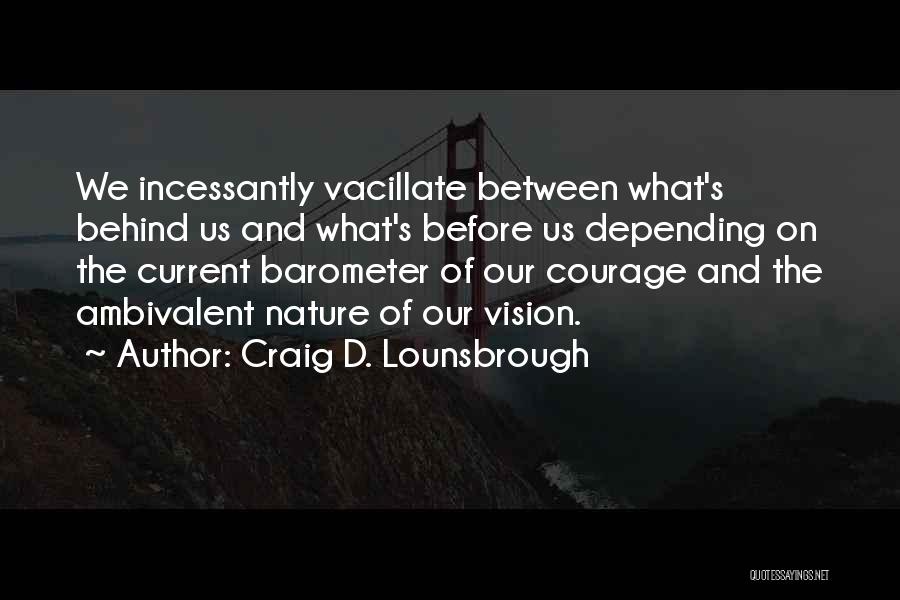 Craig D. Lounsbrough Quotes: We Incessantly Vacillate Between What's Behind Us And What's Before Us Depending On The Current Barometer Of Our Courage And