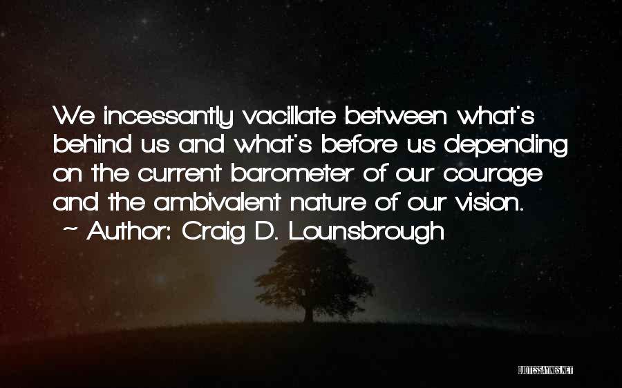 Craig D. Lounsbrough Quotes: We Incessantly Vacillate Between What's Behind Us And What's Before Us Depending On The Current Barometer Of Our Courage And