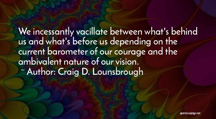 Craig D. Lounsbrough Quotes: We Incessantly Vacillate Between What's Behind Us And What's Before Us Depending On The Current Barometer Of Our Courage And