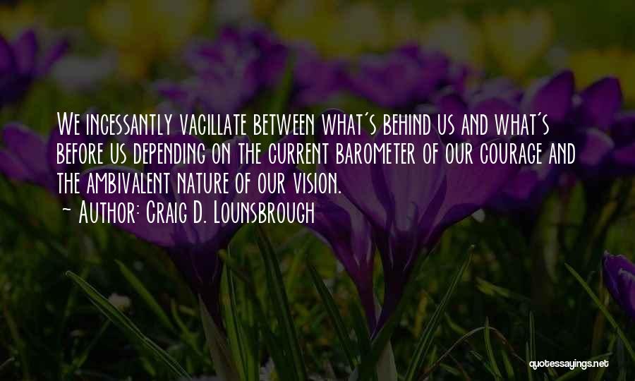 Craig D. Lounsbrough Quotes: We Incessantly Vacillate Between What's Behind Us And What's Before Us Depending On The Current Barometer Of Our Courage And