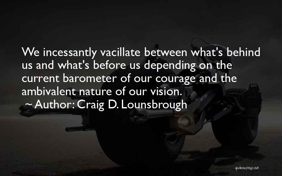 Craig D. Lounsbrough Quotes: We Incessantly Vacillate Between What's Behind Us And What's Before Us Depending On The Current Barometer Of Our Courage And