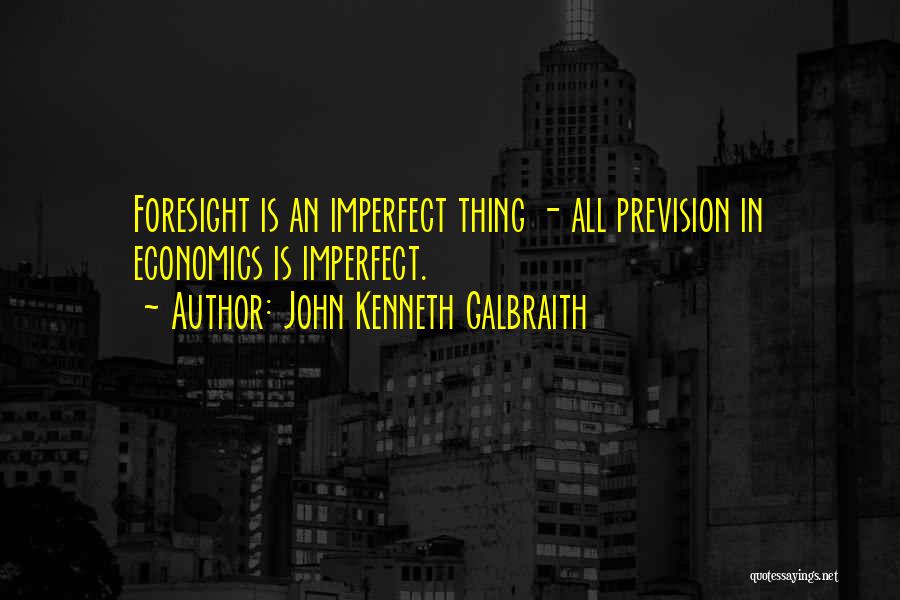 John Kenneth Galbraith Quotes: Foresight Is An Imperfect Thing - All Prevision In Economics Is Imperfect.