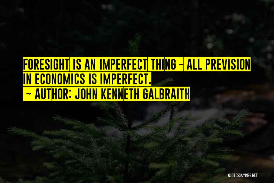 John Kenneth Galbraith Quotes: Foresight Is An Imperfect Thing - All Prevision In Economics Is Imperfect.
