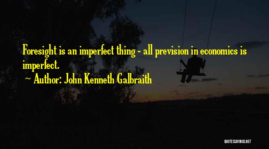 John Kenneth Galbraith Quotes: Foresight Is An Imperfect Thing - All Prevision In Economics Is Imperfect.