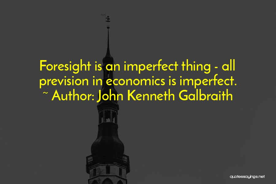 John Kenneth Galbraith Quotes: Foresight Is An Imperfect Thing - All Prevision In Economics Is Imperfect.